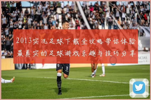 2013实况足球下载全攻略带你体验最真实的足球游戏乐趣与技巧分享