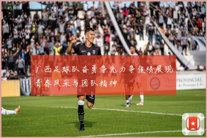 广西足球队奋勇争先力争佳绩展现青春风采与团队精神