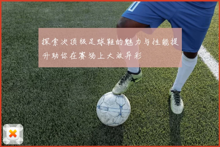 探索次顶级足球鞋的魅力与性能提升助你在赛场上大放异彩