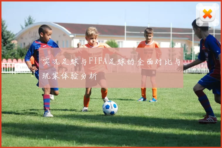 实况足球与FIFA足球的全面对比与玩家体验分析