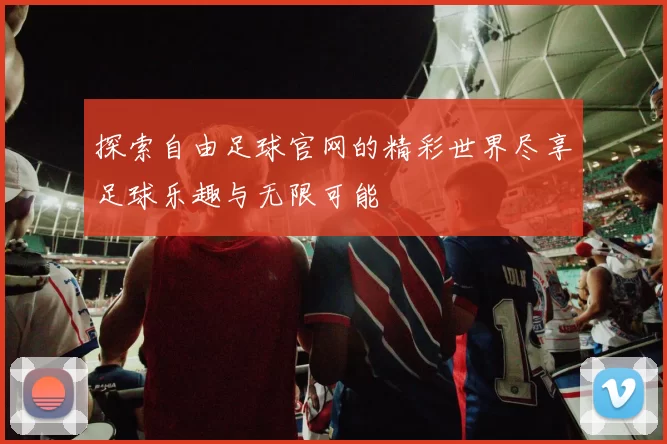 探索自由足球官网的精彩世界尽享足球乐趣与无限可能