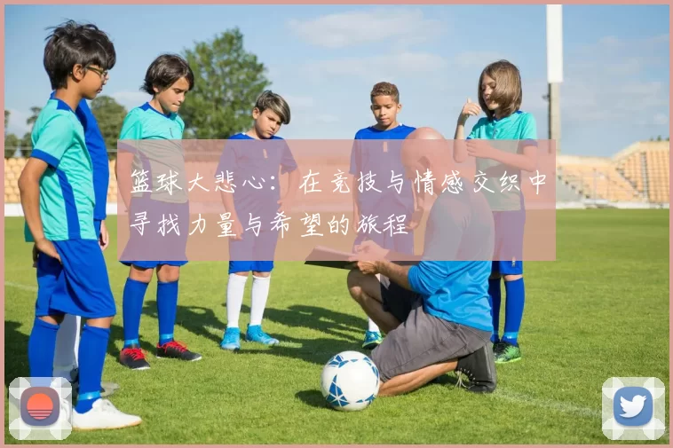 篮球大悲心：在竞技与情感交织中寻找力量与希望的旅程