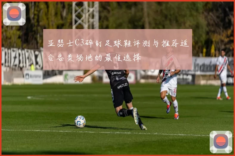 亚瑟士C3碎钉足球鞋评测与推荐适合各类场地的最佳选择