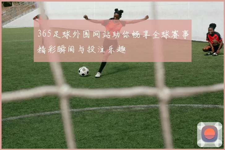 365足球外围网站助你畅享全球赛事精彩瞬间与投注乐趣