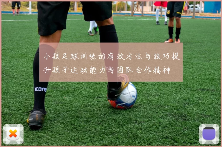 小孩足球训练的有效方法与技巧提升孩子运动能力与团队合作精神