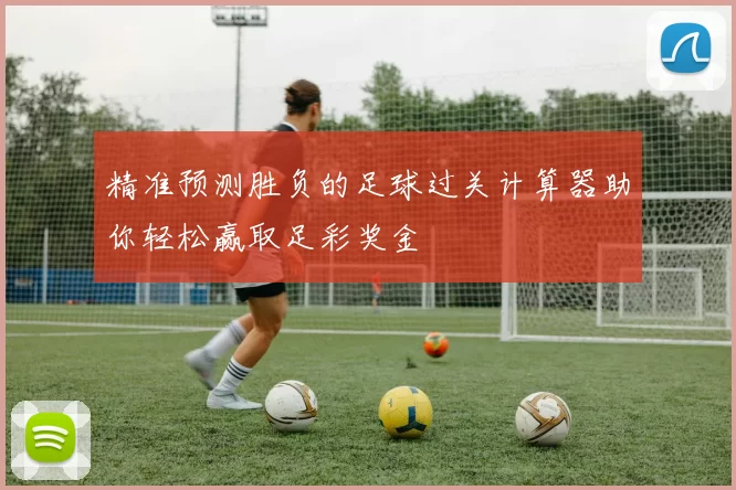 精准预测胜负的足球过关计算器助你轻松赢取足彩奖金