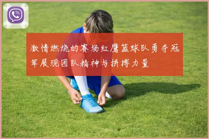 激情燃烧的赛场红鹰篮球队勇夺冠军展现团队精神与拼搏力量