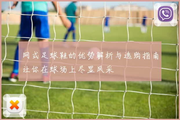 网式足球鞋的优势解析与选购指南让你在球场上尽显风采