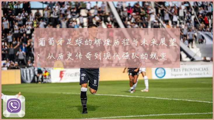 葡萄牙足球的辉煌历程与未来展望：从历史传奇到现代强队的蜕变