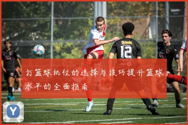 打篮球机位的选择与技巧提升篮球水平的全面指南